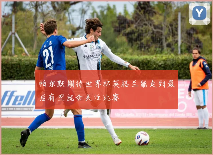 帕尔默期待世界杯英格兰能走到最后有空就会关注比赛
