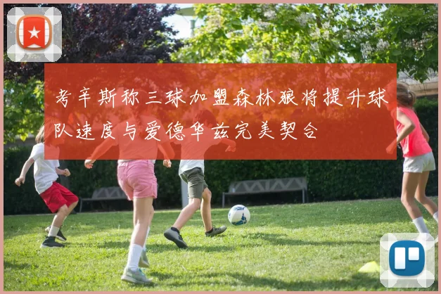 考辛斯称三球加盟森林狼将提升球队速度与爱德华兹完美契合