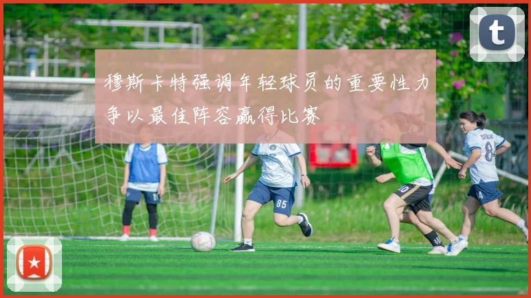 穆斯卡特强调年轻球员的重要性力争以最佳阵容赢得比赛