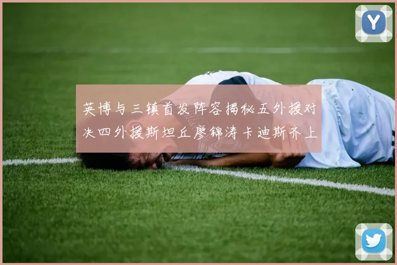 英博与三镇首发阵容揭秘五外援对决四外援斯坦丘廖锦涛卡迪斯齐上阵