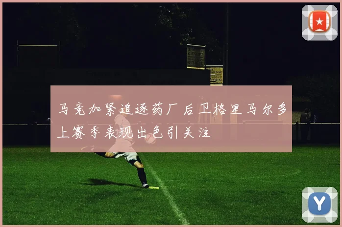 马竞加紧追逐药厂后卫格里马尔多上赛季表现出色引关注