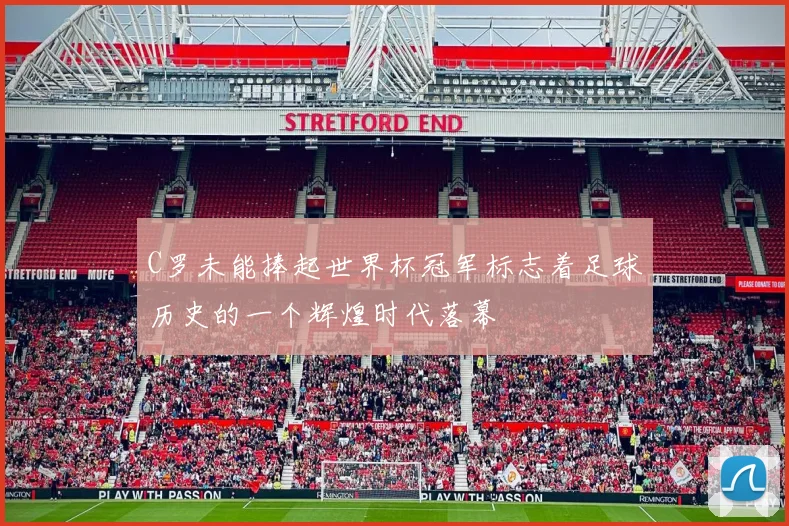 C罗未能捧起世界杯冠军标志着足球历史的一个辉煌时代落幕