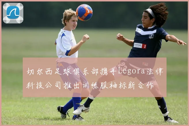 切尔西足球俱乐部携手Legora法律科技公司推出训练服袖标新合作