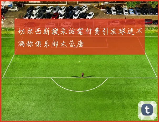 切尔西新援采访需付费引发球迷不满称俱乐部太荒唐
