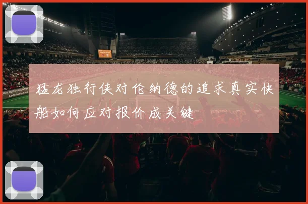 猛龙独行侠对伦纳德的追求真实快船如何应对报价成关键