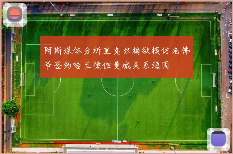 阿斯媒体分析里克尔梅欲模仿老佛爷签约哈兰德但曼城关系稳固