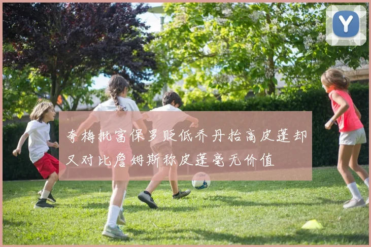 夸梅批富保罗贬低乔丹抬高皮蓬却又对比詹姆斯称皮蓬毫无价值