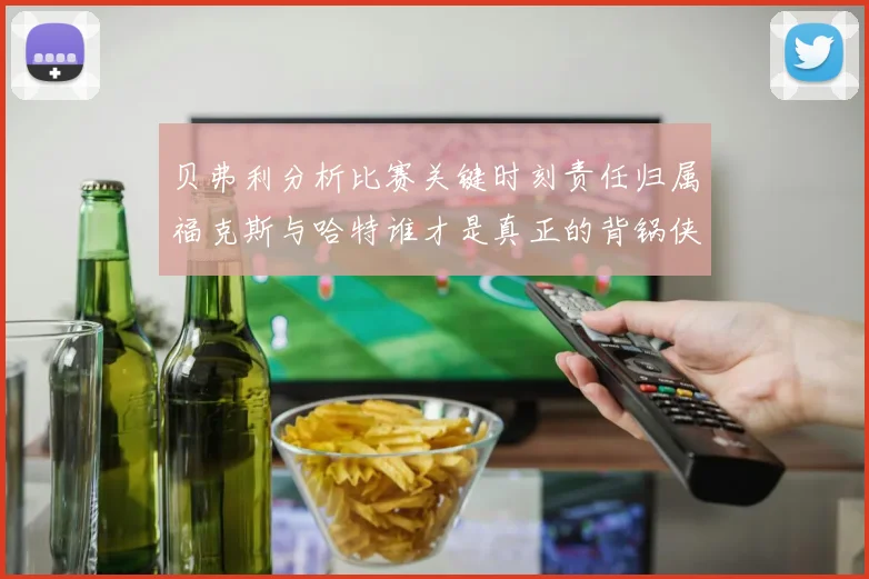贝弗利分析比赛关键时刻责任归属福克斯与哈特谁才是真正的背锅侠