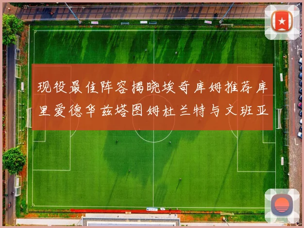 现役最佳阵容揭晓埃奇库姆推荐库里爱德华兹塔图姆杜兰特与文班亚马