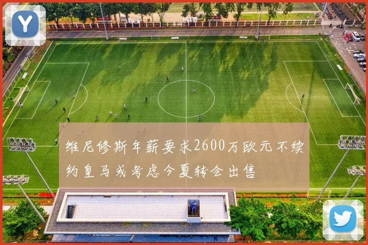 维尼修斯年薪要求2600万欧元不续约皇马或考虑今夏转会出售