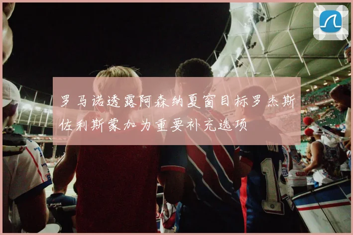 罗马诺透露阿森纳夏窗目标罗杰斯佐利斯蒙加为重要补充选项