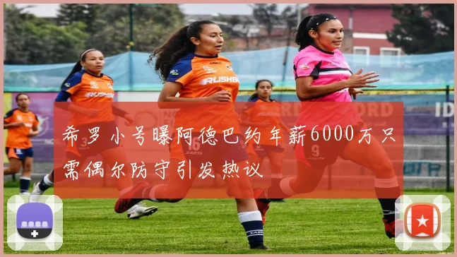 希罗小号曝阿德巴约年薪6000万只需偶尔防守引发热议