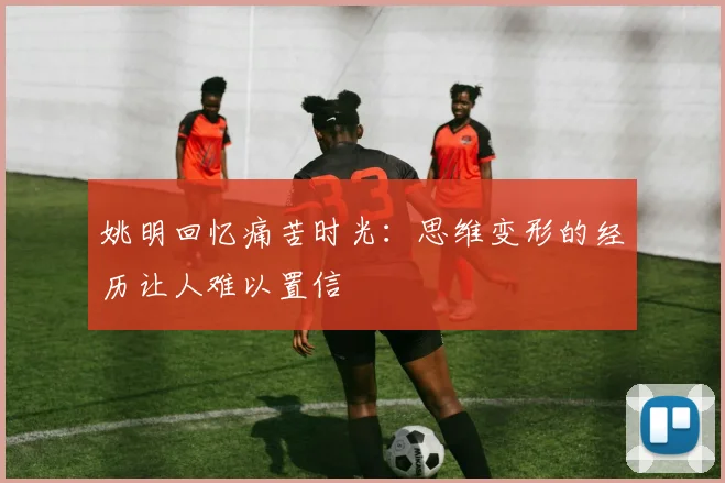 姚明回忆痛苦时光：思维变形的经历让人难以置信