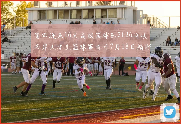 莆田迎来16支高校篮球队2026海峡两岸大学生篮球赛将于7月18日精彩开幕